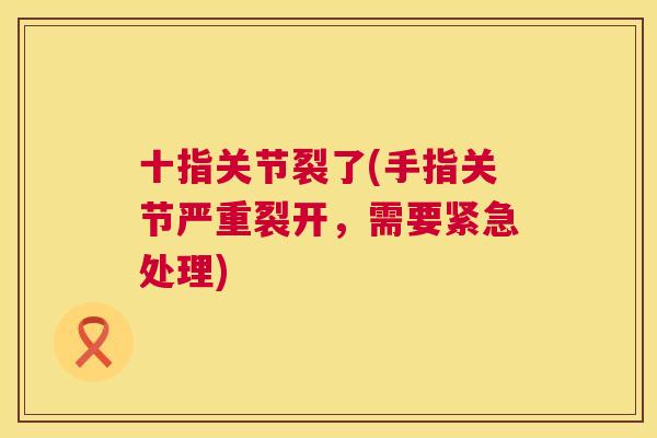 十指关节裂了(手指关节严重裂开，需要紧急处理)