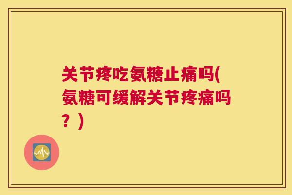 关节疼吃氨糖吗(氨糖可缓解关节吗？)