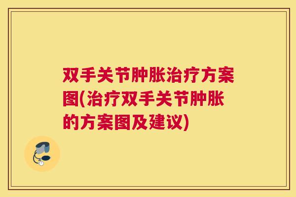 双手关节肿胀治疗方案图(治疗双手关节肿胀的方案图及建议)