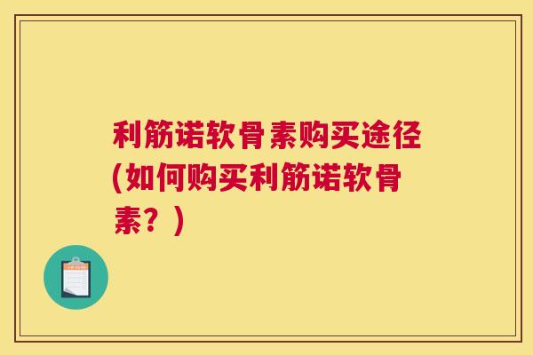 利筋诺软骨素购买途径(如何购买利筋诺软骨素?) 利筋诺软骨素购买途径(如何购买利筋诺软骨素?)