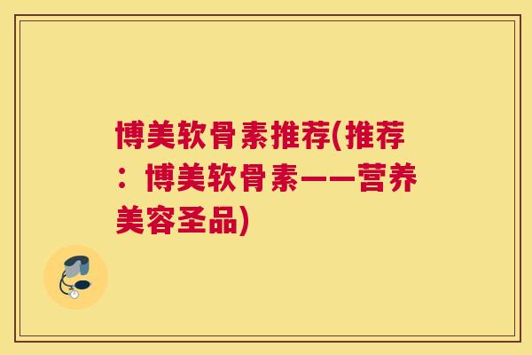 博美软骨素推荐(推荐：博美软骨素——营养美容圣品)