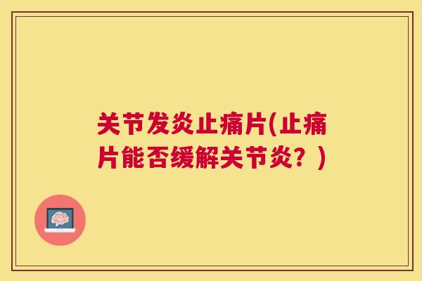 关节发炎止痛片(止痛片能否缓解关节炎?)