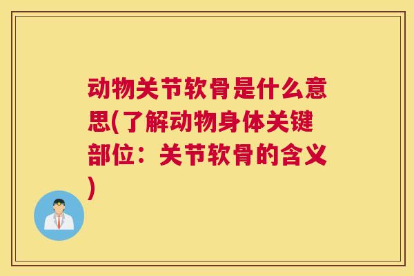 动物关节软骨是什么意思(了解动物身体关键部位:关节软骨的含义)