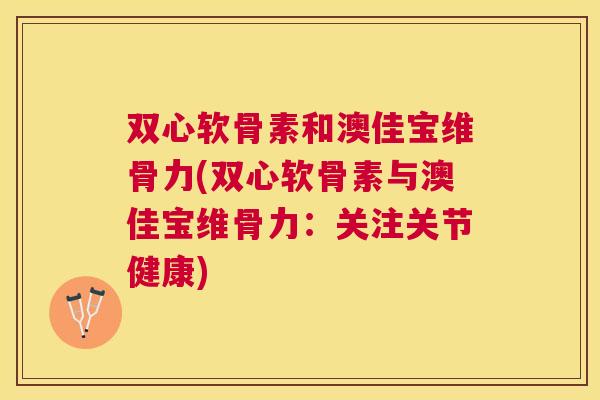 双心软骨素和澳佳宝维骨力(双心软骨素与澳佳宝维骨力:关注关节健康)