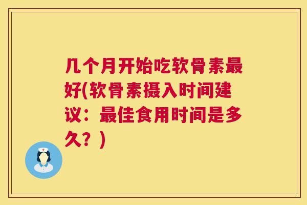 几个月开始吃软骨素好(软骨素摄入时间建议：佳食用时间是多久？)