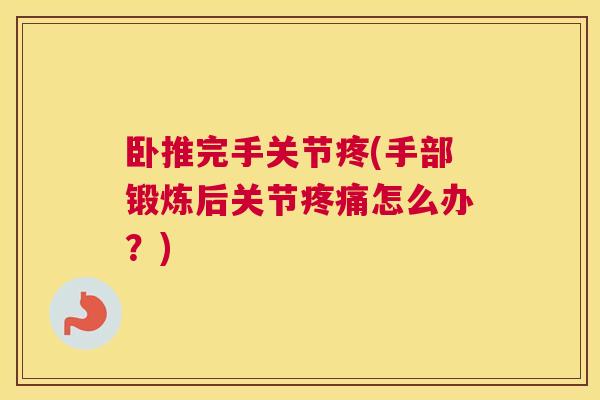 卧推完手关节疼(手部锻炼后关节疼痛怎么办?)