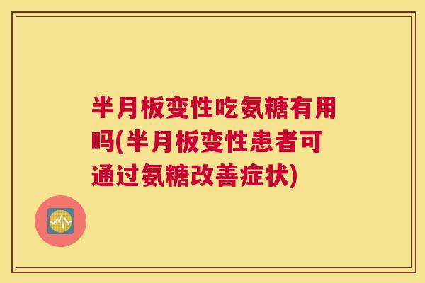 半月板变性吃氨糖有用吗(半月板变性患者可通过氨糖改善症状)
