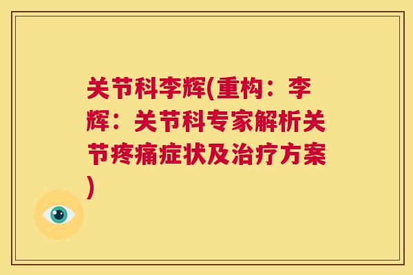 关节科李辉(重构：李辉：关节科专家解析关节症状及方案)