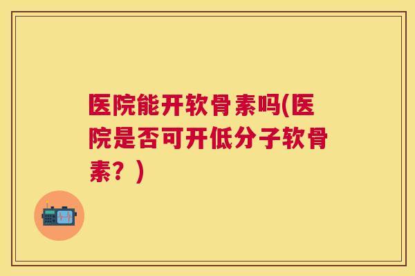医院能开软骨素吗(医院是否可开低分子软骨素?)