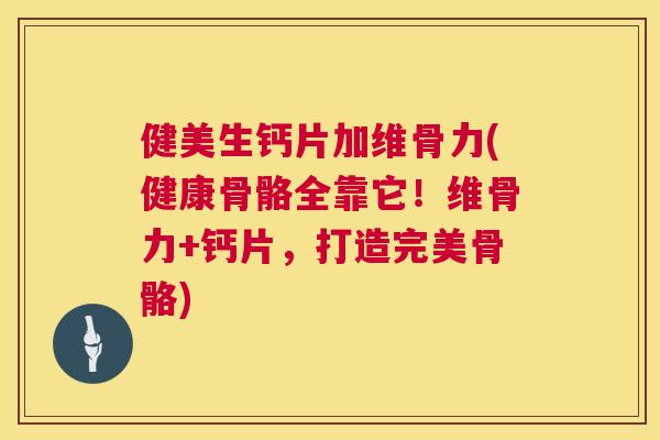 健美生钙片加维骨力(健康骨骼全靠它!维骨力+钙片,打造完美骨骼)
