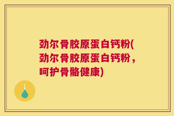 劲尔骨胶原蛋白钙粉(劲尔骨胶原蛋白钙粉，呵护骨骼健康)