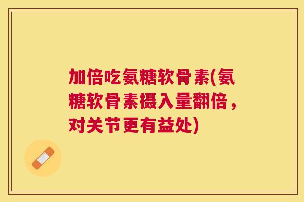 加倍吃氨糖软骨素(氨糖软骨素摄入量翻倍,对关节更有益处) 加倍吃氨糖软骨素(氨糖软骨素摄入量翻倍,对关节更有益处)