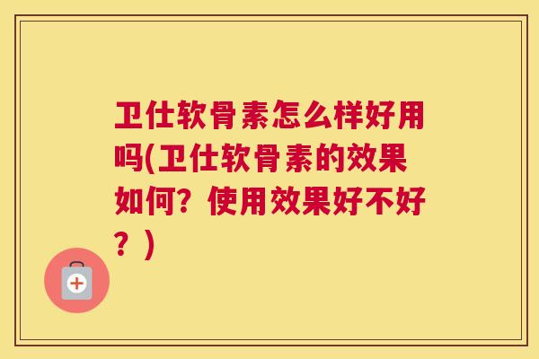 卫仕软骨素怎么样好用吗(卫仕软骨素的效果如何?使用效果好不好?)