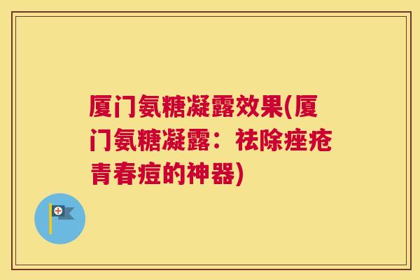 厦门氨糖凝露效果(厦门氨糖凝露：祛除痤疮青春痘的神器)