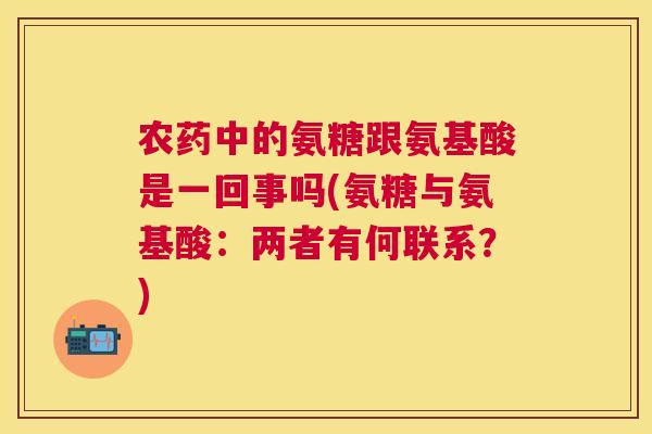 农药中的氨糖跟氨基酸是一回事吗(氨糖与氨基酸:两者有何联系?) 农药中的氨糖跟氨基酸是一回事吗(氨糖与氨基酸:两者有何联系?)
