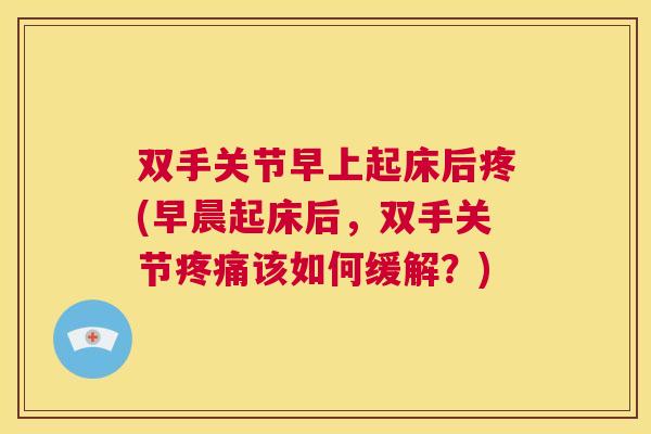 双手关节早上起床后疼(早晨起床后,双手关节疼痛该如何缓解?)