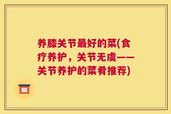 养膝关节最好的菜(食疗养护,关节无虞——关节养护的菜肴推荐)