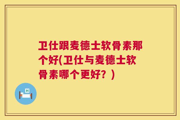 卫仕跟麦德士软骨素那个好(卫仕与麦德士软骨素哪个更好?)