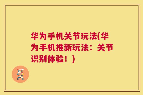 华为手机关节玩法(华为手机推新玩法:关节识别体验!)