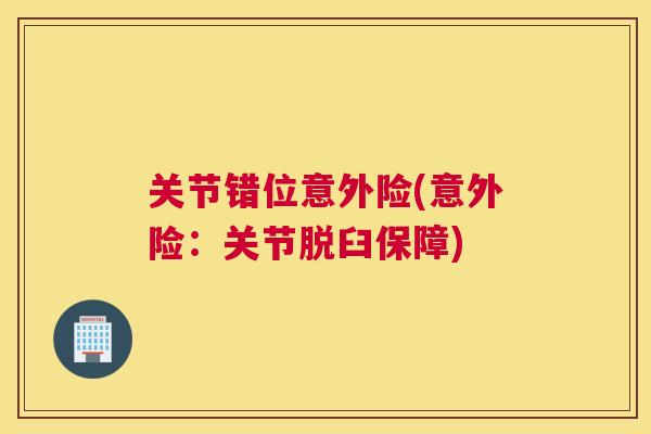 关节错位意外险(意外险：关节脱臼保障)