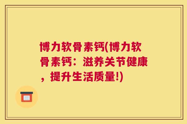博力软骨素钙(博力软骨素钙:滋养关节健康,提升生活质量!) 博力软骨素钙(博力软骨素钙:滋养关节健康,提升生活质量!)