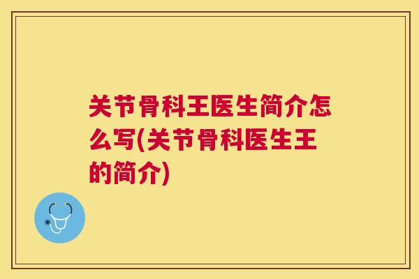 关节骨科王医生简介怎么写(关节骨科医生王的简介) 关节骨科王医生简介怎么写(关节骨科医生王的简介)