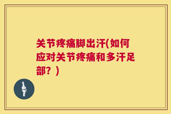 关节疼痛脚出汗(如何应对关节疼痛和多汗足部?)
