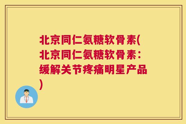 北京同仁氨糖软骨素(北京同仁氨糖软骨素:缓解关节疼痛明星产品)