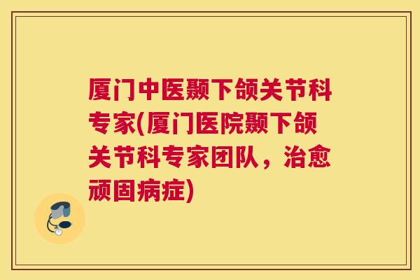 厦门中医颞下颌关节科专家(厦门医院颞下颌关节科专家团队,愈顽固症) 厦门中医颞下颌关节科专家(厦门医院颞下颌关节科专家团队,愈顽固症)