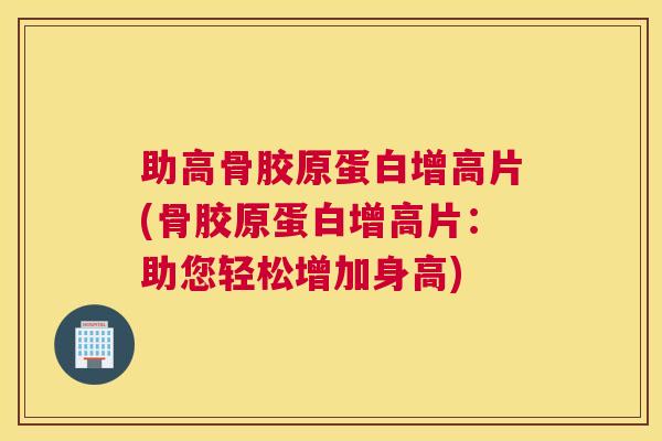 助高骨胶原蛋白增高片(骨胶原蛋白增高片：助您轻松增加身高)