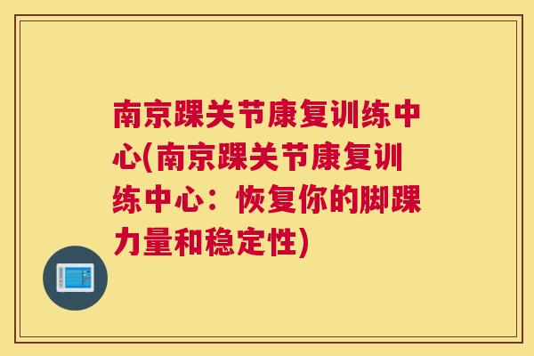 南京踝关节康复训练中心(南京踝关节康复训练中心:恢复你的脚踝力量和稳定性) 南京踝关节康复训练中心(南京踝关节康复训练中心:恢复你的脚踝力量和稳定性)
