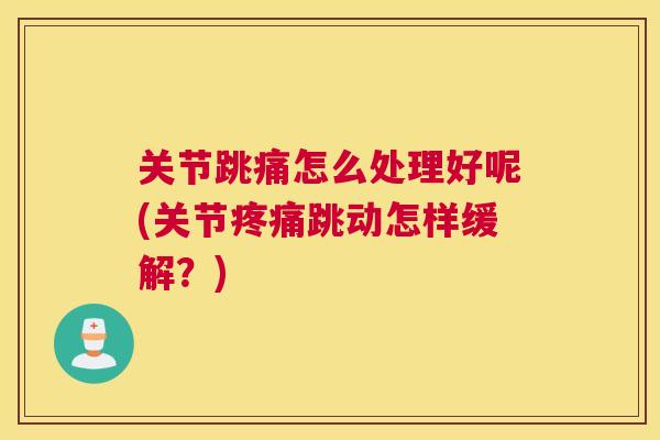 关节跳痛怎么处理好呢(关节疼痛跳动怎样缓解?)
