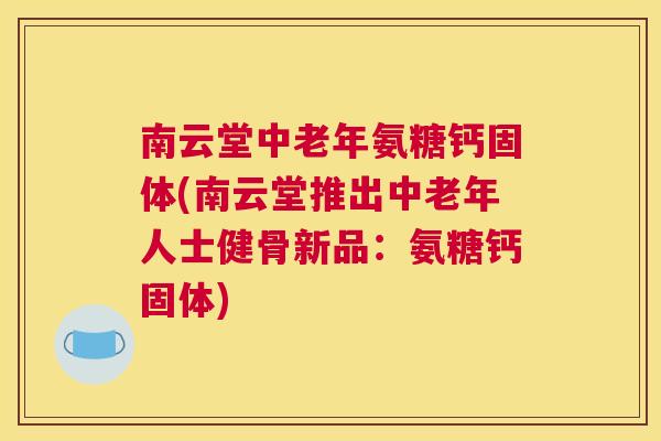 南云堂中老年氨糖钙固体(南云堂推出中老年人士健骨新品:氨糖钙固体) 南云堂中老年氨糖钙固体(南云堂推出中老年人士健骨新品:氨糖钙固体)