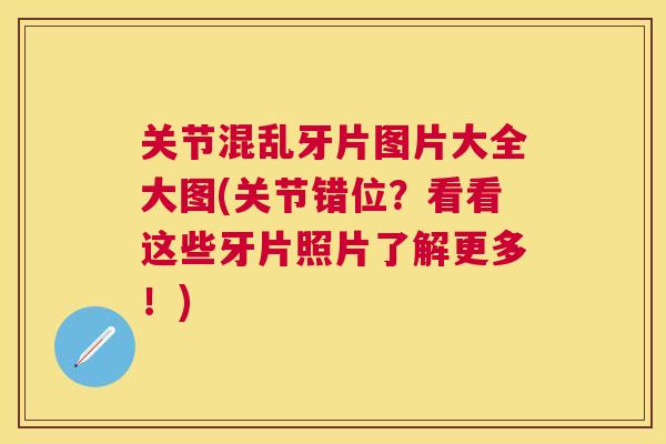 关节混乱牙片图片大全大图(关节错位?看看这些牙片照片了解更多!)