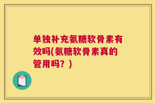 单独补充氨糖软骨素有效吗(氨糖软骨素真的管用吗?)