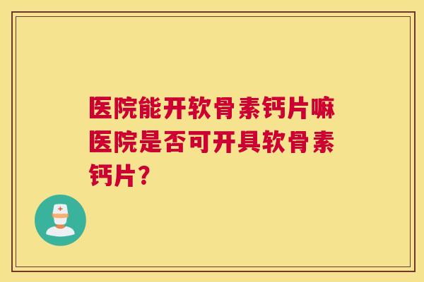医院能开软骨素钙片嘛医院是否可开具软骨素钙片？