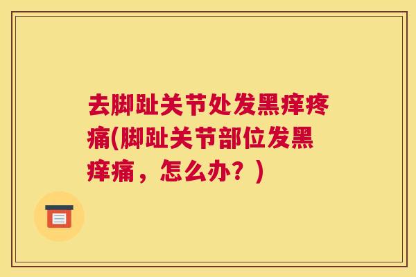 去脚趾关节处发黑痒疼痛(脚趾关节部位发黑痒痛,怎么办?)