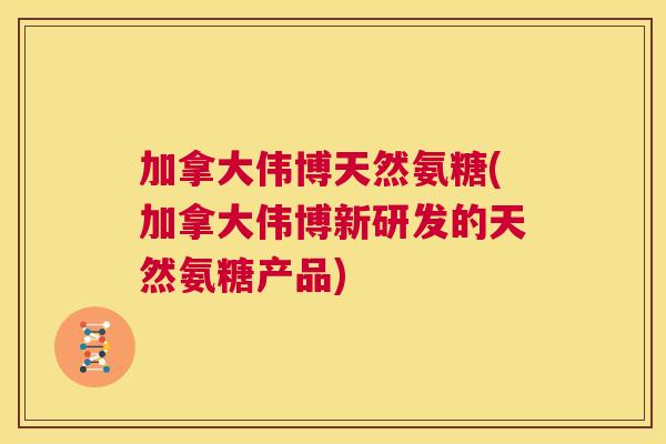 加拿大伟博天然氨糖(加拿大伟博新研发的天然氨糖产品)