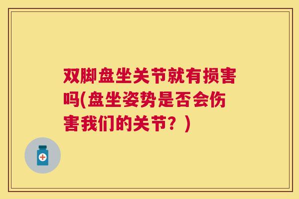 双脚盘坐关节就有损害吗(盘坐姿势是否会伤害我们的关节？)