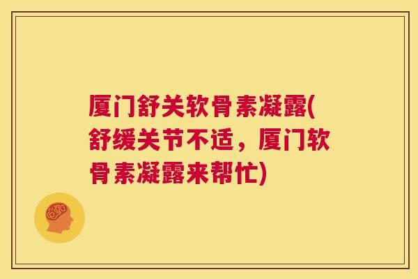 厦门舒关软骨素凝露(舒缓关节不适,厦门软骨素凝露来帮忙)