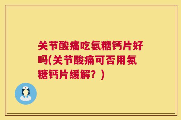 关节酸痛吃氨糖钙片好吗(关节酸痛可否用氨糖钙片缓解?) 关节酸痛吃氨糖钙片好吗(关节酸痛可否用氨糖钙片缓解?)