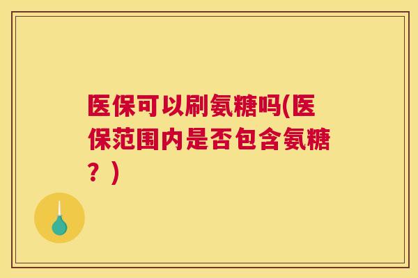 医保可以刷氨糖吗(医保范围内是否包含氨糖?)