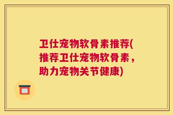 卫仕宠物软骨素推荐(推荐卫仕宠物软骨素，助力宠物关节健康)
