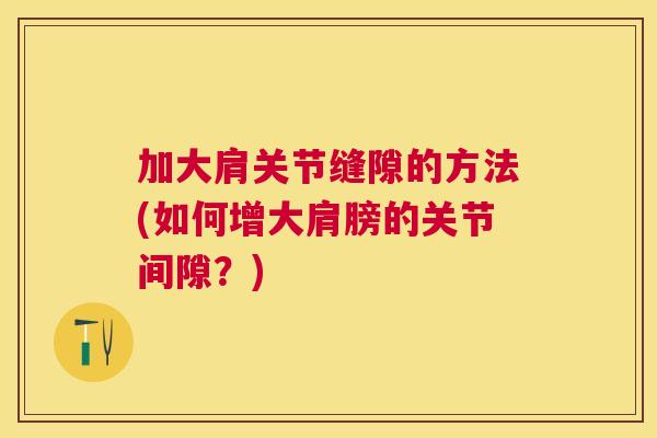 加大肩关节缝隙的方法(如何增大肩膀的关节间隙？)