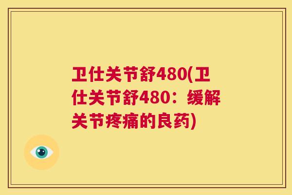 卫仕关节舒480(卫仕关节舒480：缓解关节的良药)