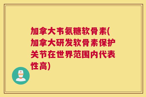 加拿大韦氨糖软骨素(加拿大研发软骨素保护关节在世界范围内代表性高)