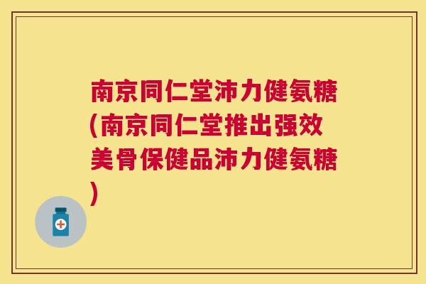 南京同仁堂沛力健氨糖(南京同仁堂推出强效美骨保健品沛力健氨糖)