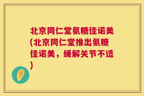 北京同仁堂氨糖佳诺美(北京同仁堂推出氨糖佳诺美,缓解关节不适)