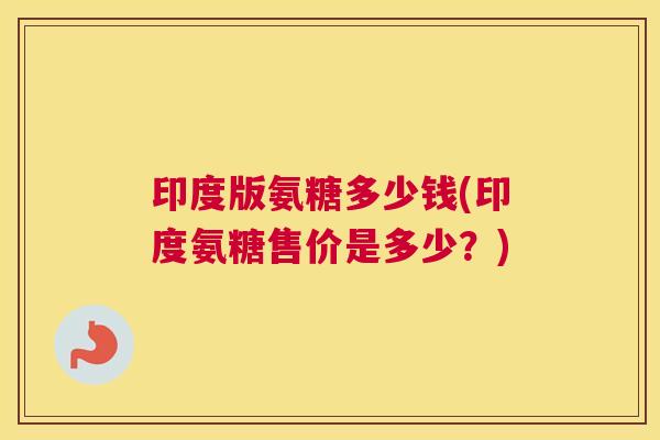 印度版氨糖多少钱(印度氨糖售价是多少？)