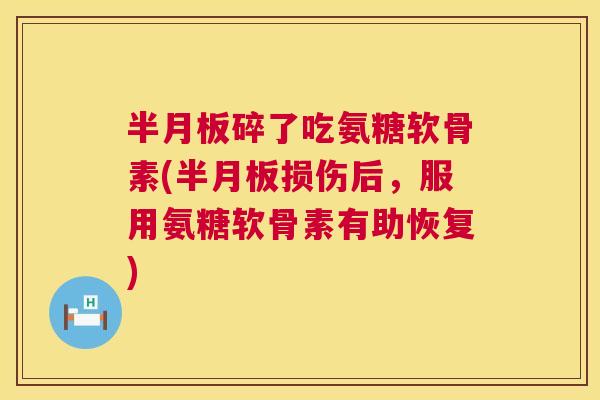 半月板碎了吃氨糖软骨素(半月板损伤后，服用氨糖软骨素有助恢复)